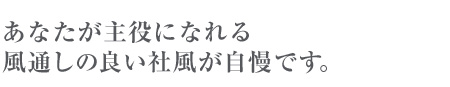 あなたが主役になれる風通しの良い社風が自慢です。
